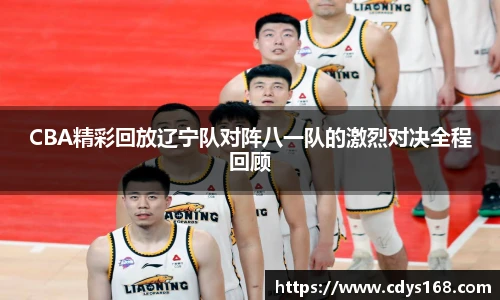 CBA精彩回放辽宁队对阵八一队的激烈对决全程回顾