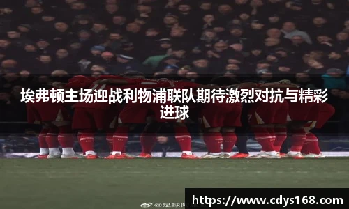 埃弗顿主场迎战利物浦联队期待激烈对抗与精彩进球