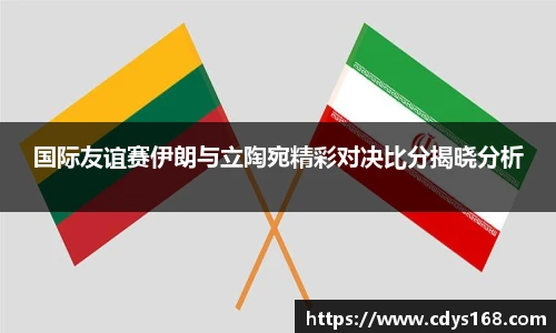 国际友谊赛伊朗与立陶宛精彩对决比分揭晓分析