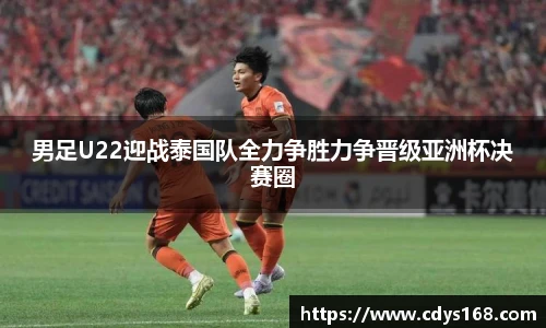 男足U22迎战泰国队全力争胜力争晋级亚洲杯决赛圈