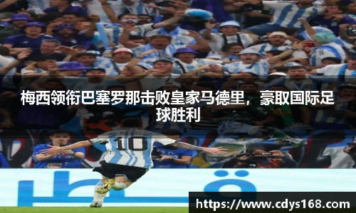 梅西领衔巴塞罗那击败皇家马德里，豪取国际足球胜利
