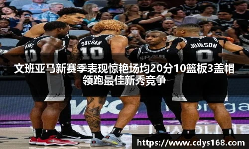 文班亚马新赛季表现惊艳场均20分10篮板3盖帽领跑最佳新秀竞争