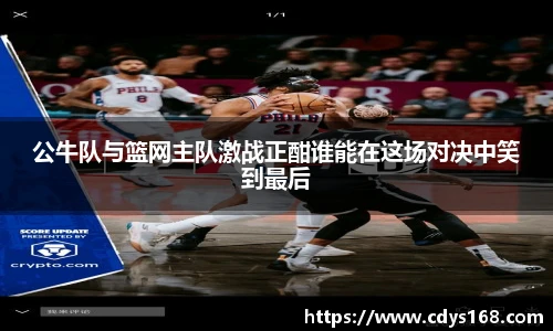 公牛队与篮网主队激战正酣谁能在这场对决中笑到最后